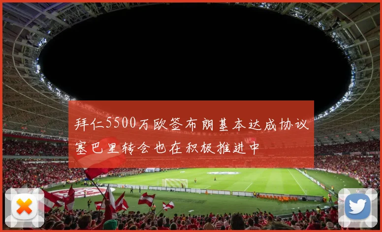 拜仁5500万欧签布朗基本达成协议塞巴里转会也在积极推进中